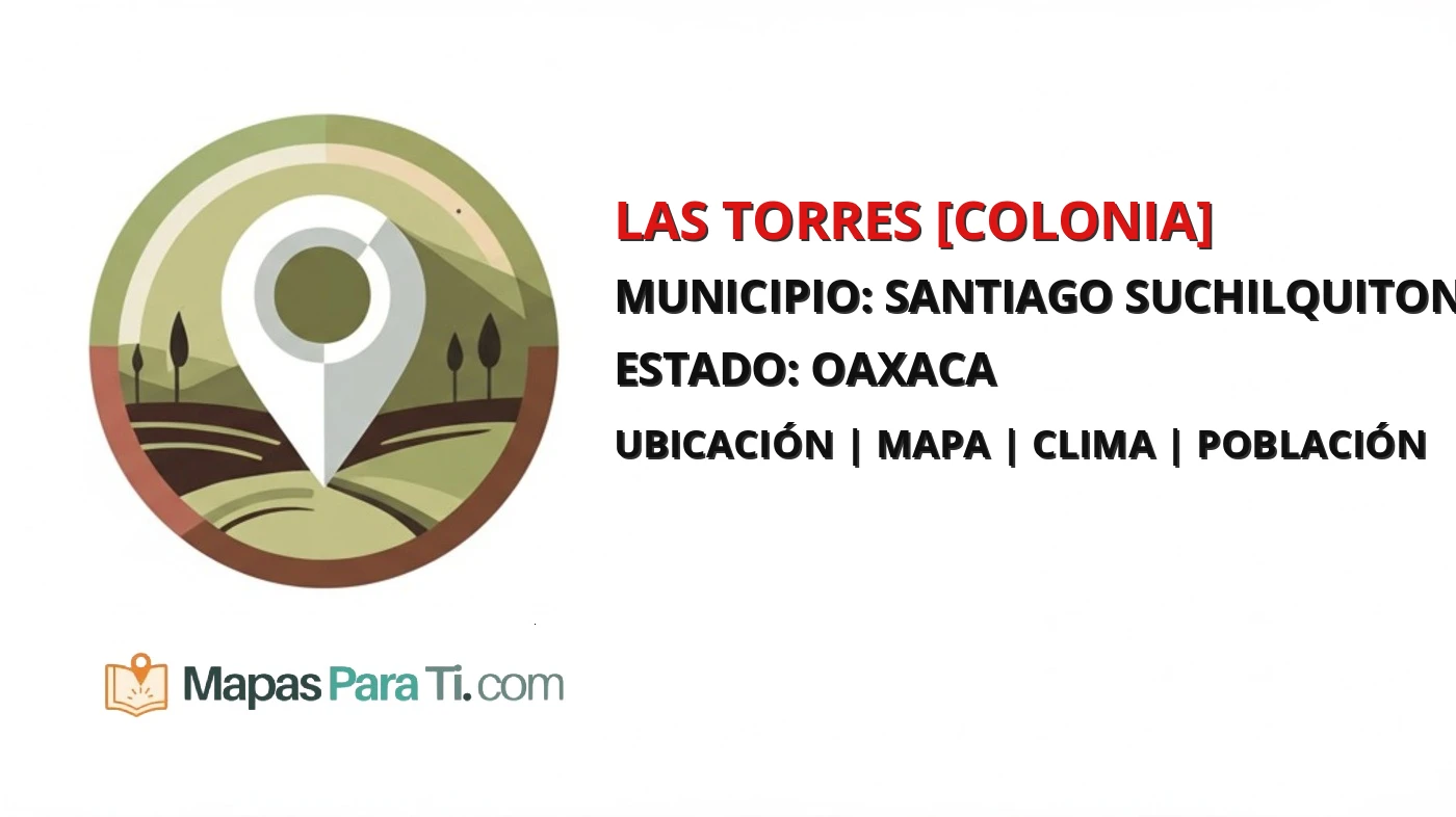 Mapa y datos de Las Torres [Colonia], Santiago Suchilquitongo, Oaxaca